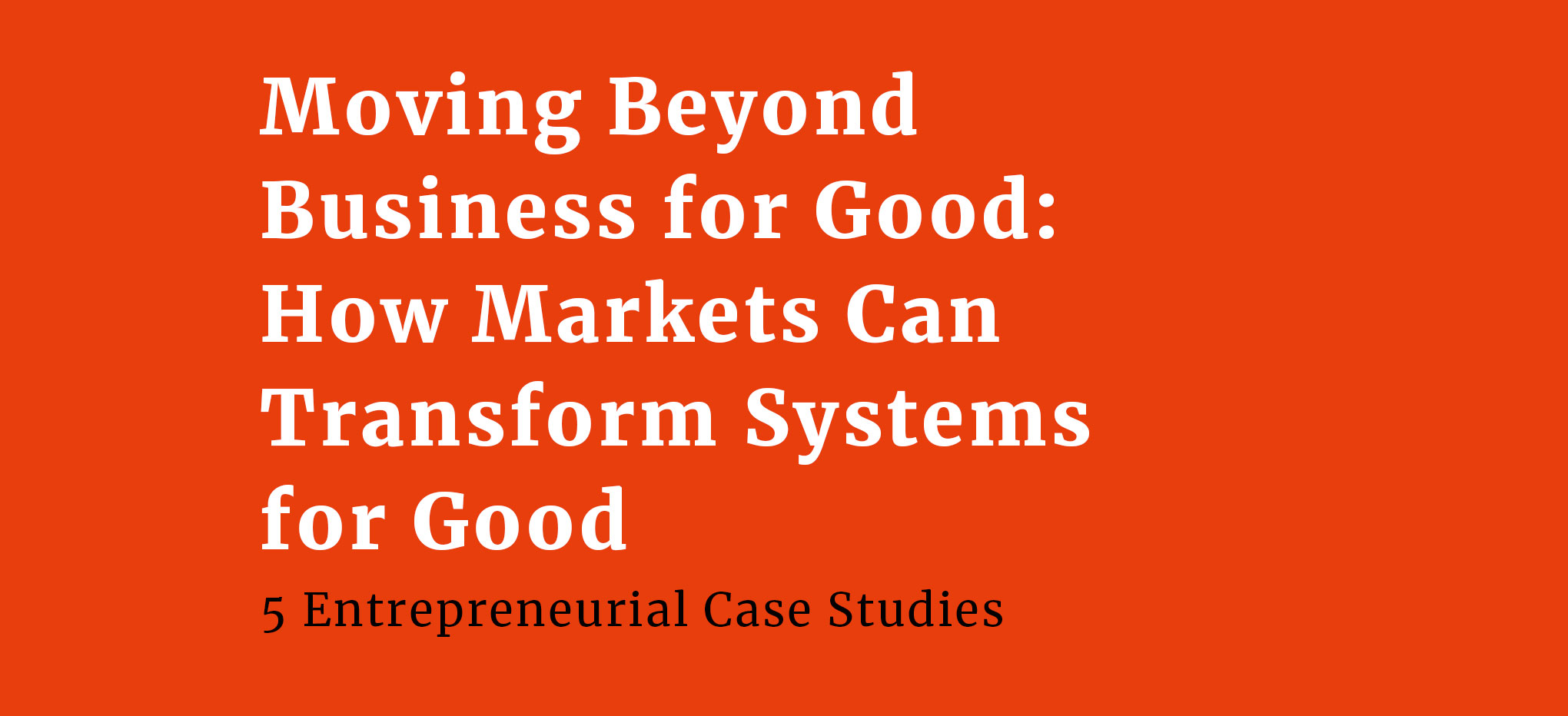 A web banner that reads Moving Beyond Business for Good: How Markets Can Transform Systems for Good. Five Entrepreneurial Case Studies